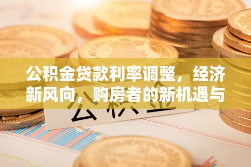 保德公积金贷款利率调整，经济新风向，购房者的新机遇与挑战