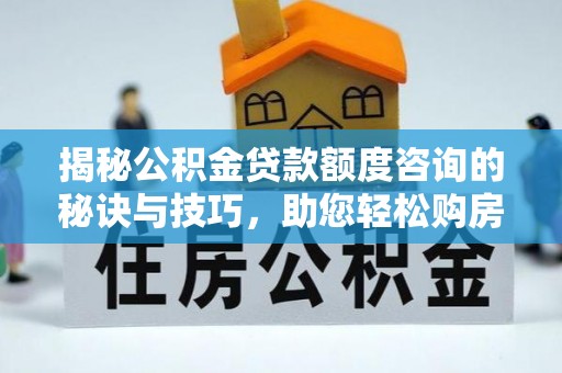 保德揭秘公积金贷款额度咨询的秘诀与技巧，助您轻松购房！