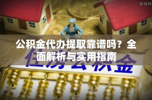 保德公积金代办提取靠谱吗？全面解析与实用指南