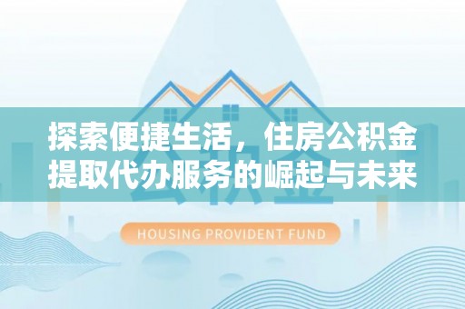保德探索便捷生活，住房公积金提取代办服务的崛起与未来趋势