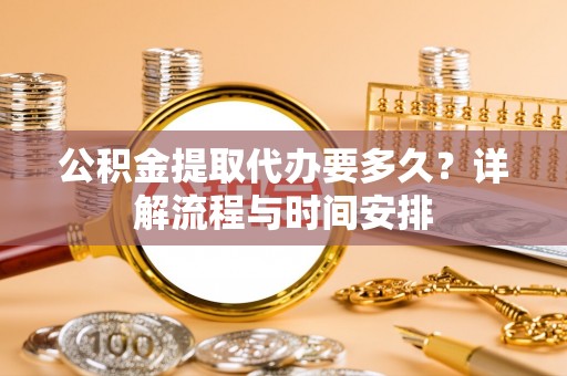 保德公积金提取代办要多久？详解流程与时间安排