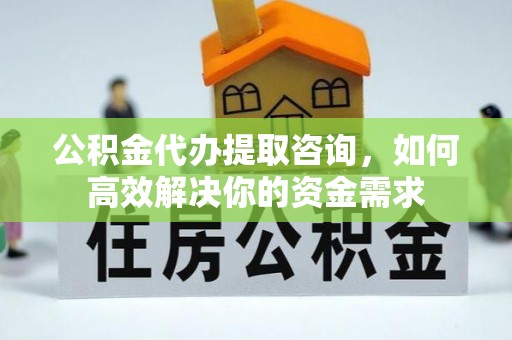 保德公积金代办提取咨询，如何高效解决你的资金需求