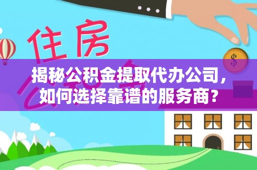 保德揭秘公积金提取代办公司，如何选择靠谱的服务商？
