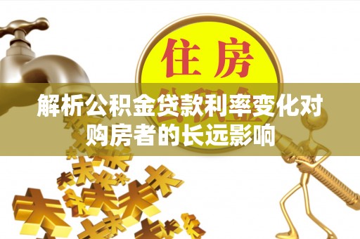 保德解析公积金贷款利率变化对购房者的长远影响