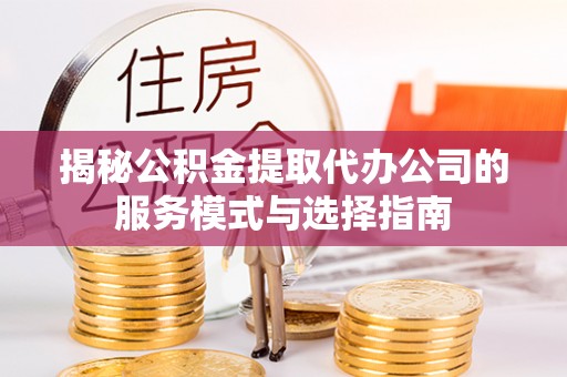 保德揭秘公积金提取代办公司的服务模式与选择指南