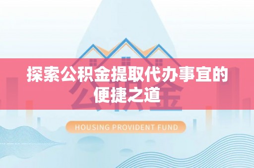 保德探索公积金提取代办事宜的便捷之道