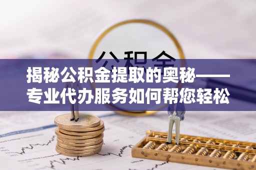 保德揭秘公积金提取的奥秘——专业代办服务如何帮您轻松搞定