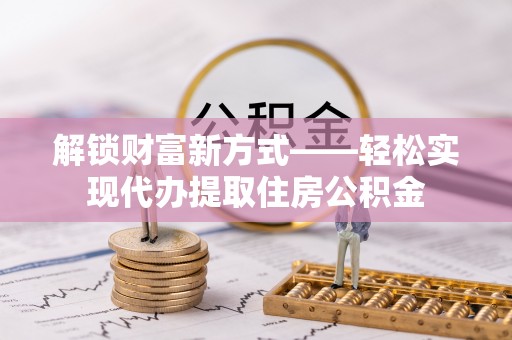 保德解锁财富新方式——轻松实现代办提取住房公积金