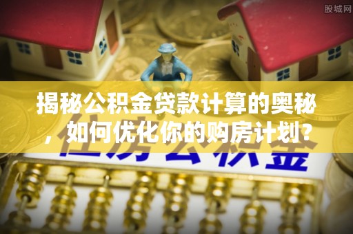 保德揭秘公积金贷款计算的奥秘，如何优化你的购房计划？