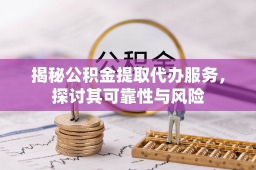 保德揭秘公积金提取代办服务，探讨其可靠性与风险