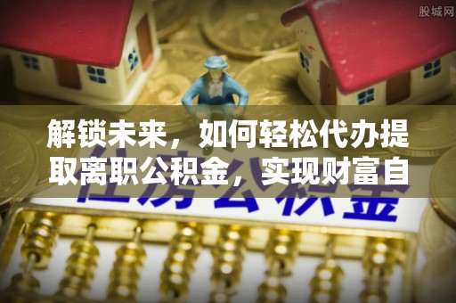 保德解锁未来，如何轻松代办提取离职公积金，实现财富自由的第一步