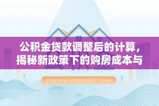 保德公积金贷款调整后的计算，揭秘新政策下的购房成本与规划策略