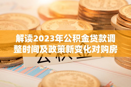 保德解读2023年公积金贷款调整时间及政策新变化对购房的影响