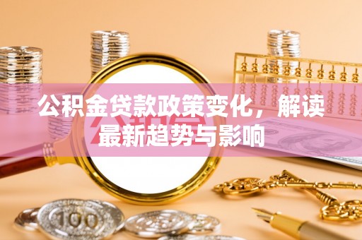 保德公积金贷款政策变化，解读最新趋势与影响