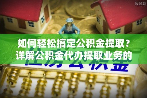 保德如何轻松搞定公积金提取？详解公积金代办提取业务的便捷之道
