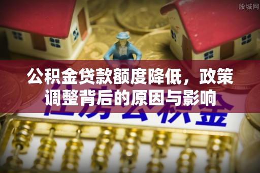 保德公积金贷款额度降低，政策调整背后的原因与影响