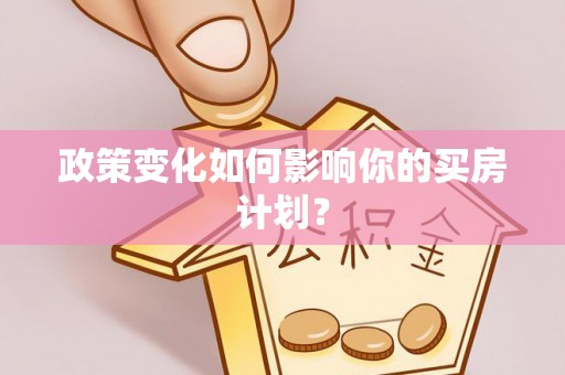 保德政策变化如何影响你的买房计划？