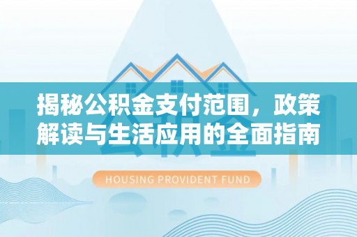 保德揭秘公积金支付范围，政策解读与生活应用的全面指南