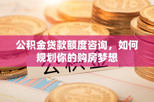 保德公积金贷款额度咨询，如何规划你的购房梦想