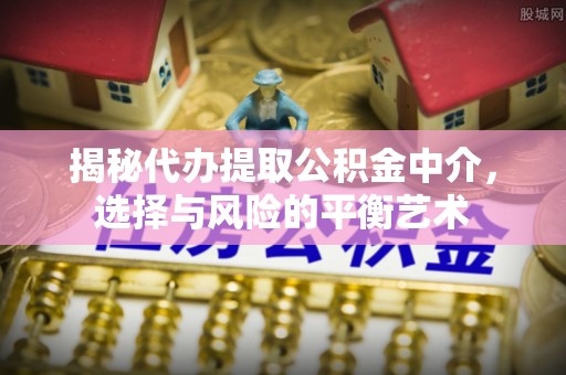 保德揭秘代办提取公积金中介，选择与风险的平衡艺术