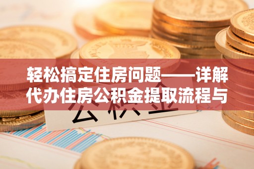 保德轻松搞定住房问题——详解代办住房公积金提取流程与技巧