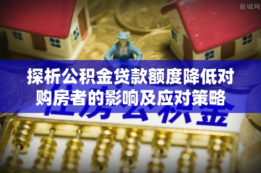 保德探析公积金贷款额度降低对购房者的影响及应对策略