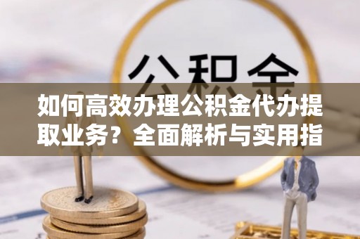 保德如何高效办理公积金代办提取业务？全面解析与实用指南