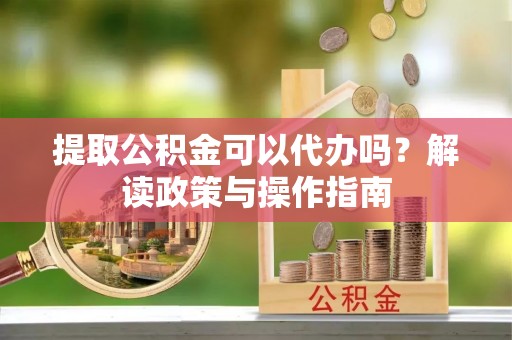 保德提取公积金可以代办吗？解读政策与操作指南