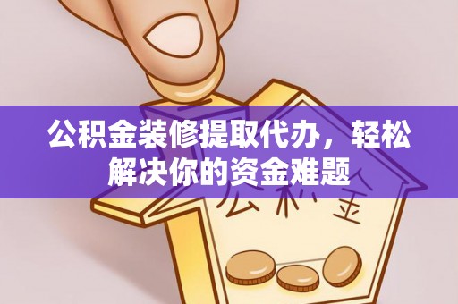 保德公积金装修提取代办，轻松解决你的资金难题