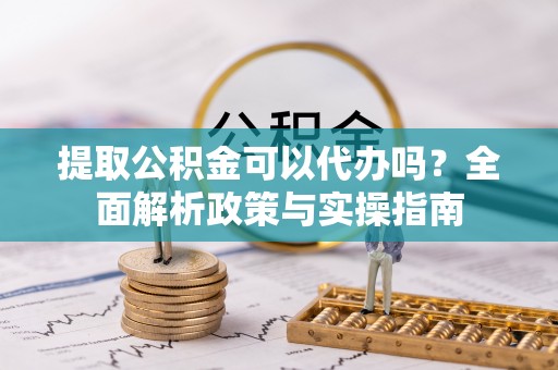 保德提取公积金可以代办吗？全面解析政策与实操指南