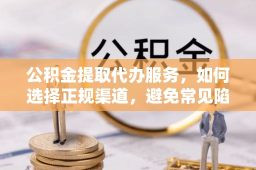 保德公积金提取代办服务，如何选择正规渠道，避免常见陷阱