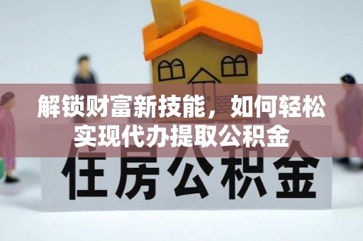 保德解锁财富新技能，如何轻松实现代办提取公积金