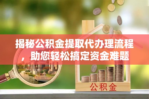 保德揭秘公积金提取代办理流程，助您轻松搞定资金难题