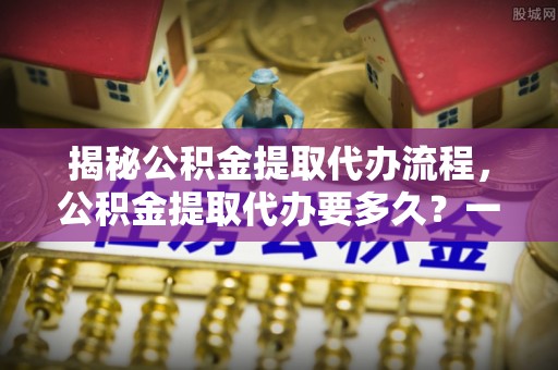 保德揭秘公积金提取代办流程，公积金提取代办要多久？一文读懂