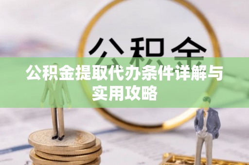 保德公积金提取代办条件详解与实用攻略