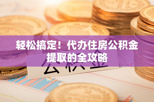 保德轻松搞定！代办住房公积金提取的全攻略