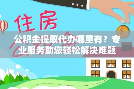 保德公积金提取代办哪里有？专业服务助您轻松解决难题