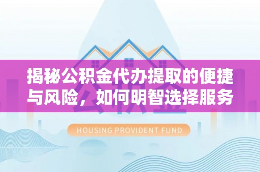 保德揭秘公积金代办提取的便捷与风险，如何明智选择服务？