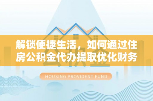 保德解锁便捷生活，如何通过住房公积金代办提取优化财务规划