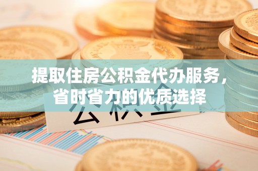 保德提取住房公积金代办服务，省时省力的优质选择