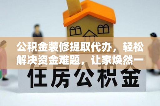 保德公积金装修提取代办，轻松解决资金难题，让家焕然一新