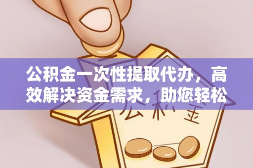 保德公积金一次性提取代办，高效解决资金需求，助您轻松应对生活难题