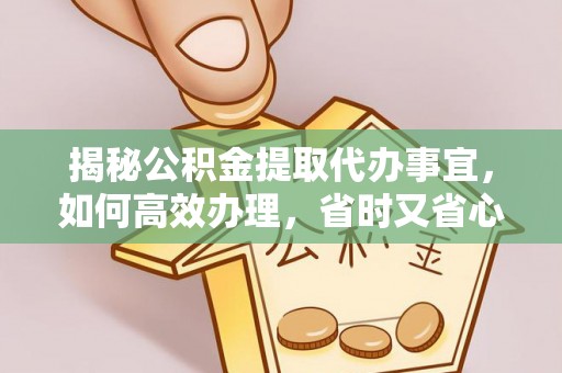 保德揭秘公积金提取代办事宜，如何高效办理，省时又省心？