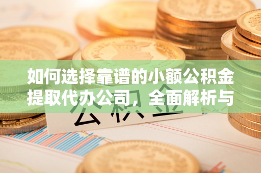 保德如何选择靠谱的小额公积金提取代办公司，全面解析与实用指南