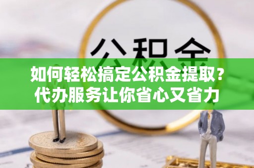 保德如何轻松搞定公积金提取？代办服务让你省心又省力