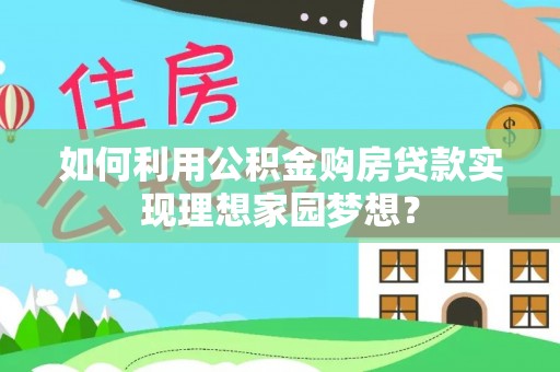 保德如何利用公积金购房贷款实现理想家园梦想？