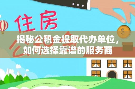 保德揭秘公积金提取代办单位，如何选择靠谱的服务商