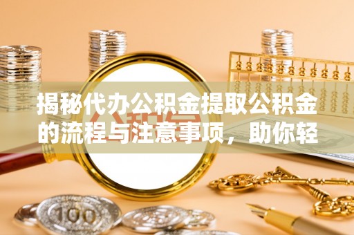 保德揭秘代办公积金提取公积金的流程与注意事项，助你轻松拿回属于你的钱