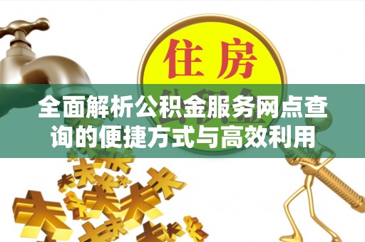 保德全面解析公积金服务网点查询的便捷方式与高效利用