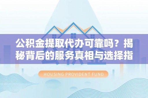 保德公积金提取代办可靠吗？揭秘背后的服务真相与选择指南